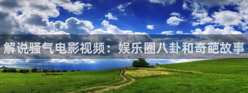 樱花影院网页版：解说骚气电影视频：娱乐圈八卦和奇葩故事