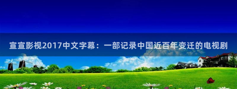 午夜樱花视频在线观看：宣宣影视2017中文字幕：一部记录中国近百年变迁的电视剧